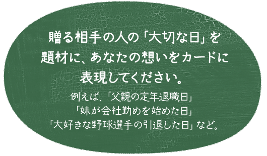 贈る相手の人の「大切な日」を題材に、あなたの想いをカードに表現してください。